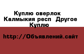 Куплю оверлок  - Калмыкия респ. Другое » Куплю   